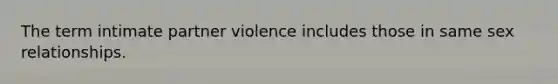 The term intimate partner violence includes those in same sex relationships.