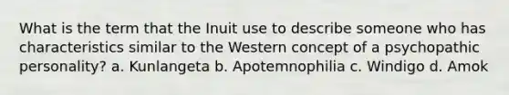 What is the term that the Inuit use to describe someone who has characteristics similar to the Western concept of a psychopathic personality? a. Kunlangeta b. Apotemnophilia c. Windigo d. Amok