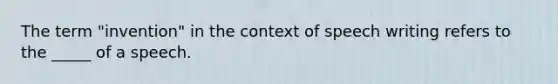 The term "invention" in the context of speech writing refers to the _____ of a speech.