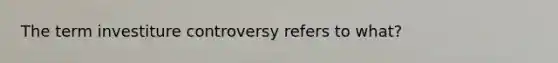 The term investiture controversy refers to what?