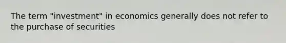 The term "investment" in economics generally does not refer to the purchase of securities