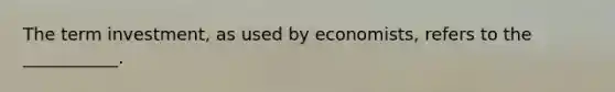 The term investment​, as used by​ economists, refers to the​ ___________.