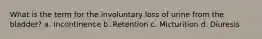 What is the term for the involuntary loss of urine from the bladder? a. Incontinence b. Retention c. Micturition d. Diuresis