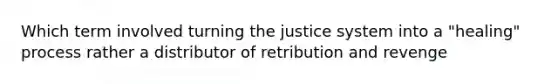 Which term involved turning the justice system into a "healing" process rather a distributor of retribution and revenge