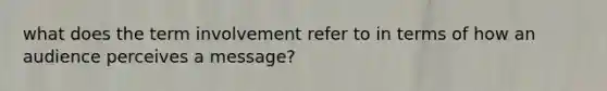 what does the term involvement refer to in terms of how an audience perceives a message?