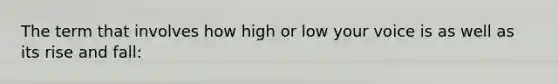 The term that involves how high or low your voice is as well as its rise and fall: