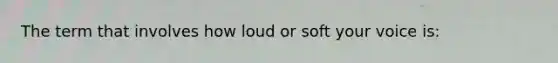 The term that involves how loud or soft your voice is: