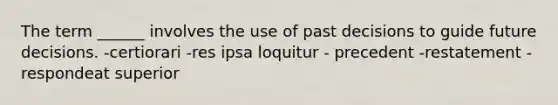 The term ______ involves the use of past decisions to guide future decisions. -certiorari -res ipsa loquitur - precedent -restatement -respondeat superior