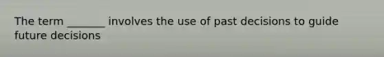 The term _______ involves the use of past decisions to guide future decisions