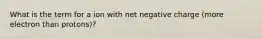 What is the term for a ion with net negative charge (more electron than protons)?