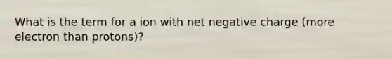 What is the term for a ion with net negative charge (more electron than protons)?