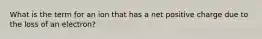 What is the term for an ion that has a net positive charge due to the loss of an electron?