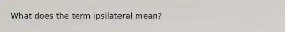 What does the term ipsilateral mean?