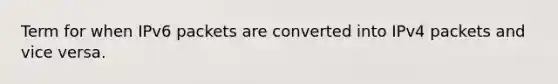 Term for when IPv6 packets are converted into IPv4 packets and vice versa.