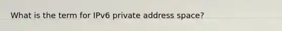 What is the term for IPv6 private address space?