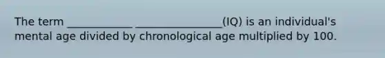 The term ____________ ________________(IQ) is an individual's mental age divided by chronological age multiplied by 100.