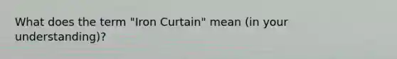 What does the term "Iron Curtain" mean (in your understanding)?