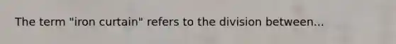 The term "iron curtain" refers to the division between...
