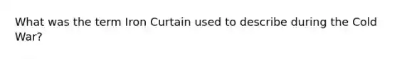 What was the term Iron Curtain used to describe during the Cold War?
