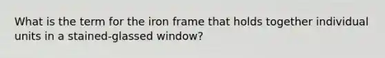 What is the term for the iron frame that holds together individual units in a stained-glassed window?