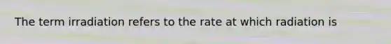 The term irradiation refers to the rate at which radiation is