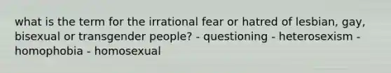 what is the term for the irrational fear or hatred of lesbian, gay, bisexual or transgender people? - questioning - heterosexism - homophobia - homosexual