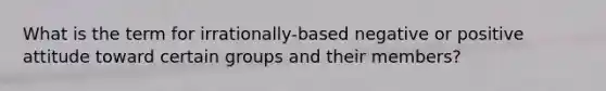 What is the term for irrationally-based negative or positive attitude toward certain groups and their members?