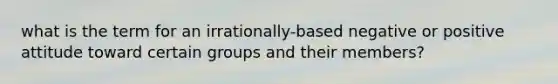 what is the term for an irrationally-based negative or positive attitude toward certain groups and their members?