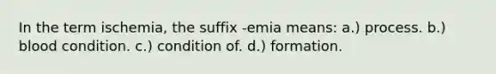 In the term ischemia, the suffix -emia means: a.) process. b.) blood condition. c.) condition of. d.) formation.