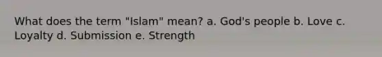 What does the term "Islam" mean? a. God's people b. Love c. Loyalty d. Submission e. Strength