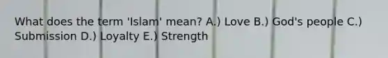 What does the term 'Islam' mean? A.) Love B.) God's people C.) Submission D.) Loyalty E.) Strength