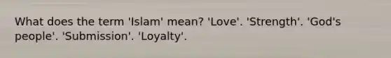 What does the term 'Islam' mean? 'Love'. 'Strength'. 'God's people'. 'Submission'. 'Loyalty'.