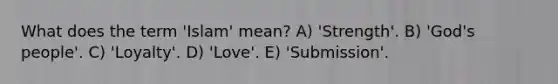 What does the term 'Islam' mean? A) 'Strength'. B) 'God's people'. C) 'Loyalty'. D) 'Love'. E) 'Submission'.