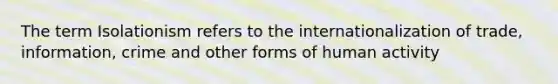 The term Isolationism refers to the internationalization of trade, information, crime and other forms of human activity