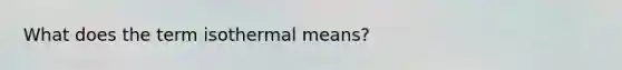 What does the term isothermal means?