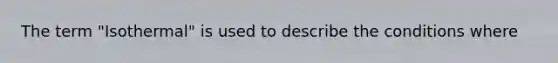 The term "Isothermal" is used to describe the conditions where