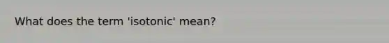 What does the term 'isotonic' mean?