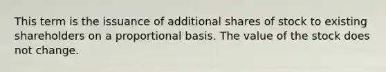 This term is the issuance of additional shares of stock to existing shareholders on a proportional basis. The value of the stock does not change.