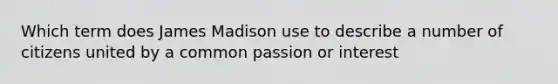 Which term does James Madison use to describe a number of citizens united by a common passion or interest