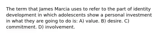 The term that James Marcia uses to refer to the part of identity development in which adolescents show a personal investment in what they are going to do is: A) value. B) desire. C) commitment. D) involvement.