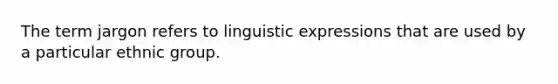 The term jargon refers to linguistic expressions that are used by a particular ethnic group.