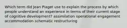 Which term did Jean Piaget use to explain the process by which people understand an experience in terms of their current stage of cognitive development? assimilation operational engagement accommodation schematic restructuring