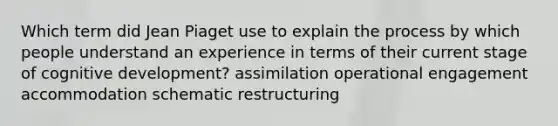 Which term did Jean Piaget use to explain the process by which people understand an experience in terms of their current stage of cognitive development? assimilation operational engagement accommodation schematic restructuring