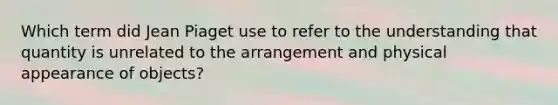 Which term did Jean Piaget use to refer to the understanding that quantity is unrelated to the arrangement and physical appearance of objects?