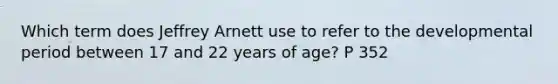 Which term does Jeffrey Arnett use to refer to the developmental period between 17 and 22 years of age? P 352