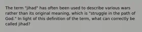 The term "jihad" has often been used to describe various wars rather than its original meaning, which is "struggle in the path of God." In light of this definition of the term, what can correctly be called jihad?