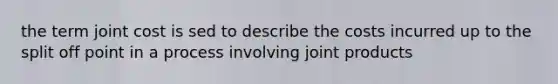 the term joint cost is sed to describe the costs incurred up to the split off point in a process involving joint products