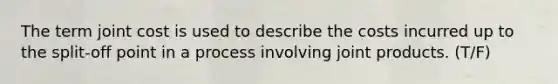 The term joint cost is used to describe the costs incurred up to the split-off point in a process involving joint products. (T/F)