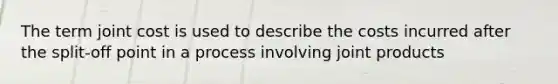 The term joint cost is used to describe the costs incurred after the split-off point in a process involving joint products