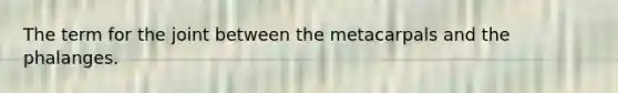The term for the joint between the metacarpals and the phalanges.